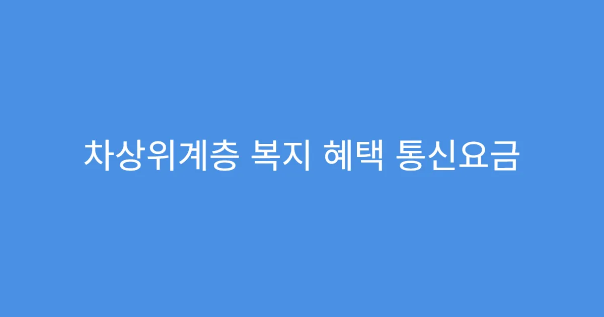 차상위계층 복지 혜택 통신요금 할인 내용