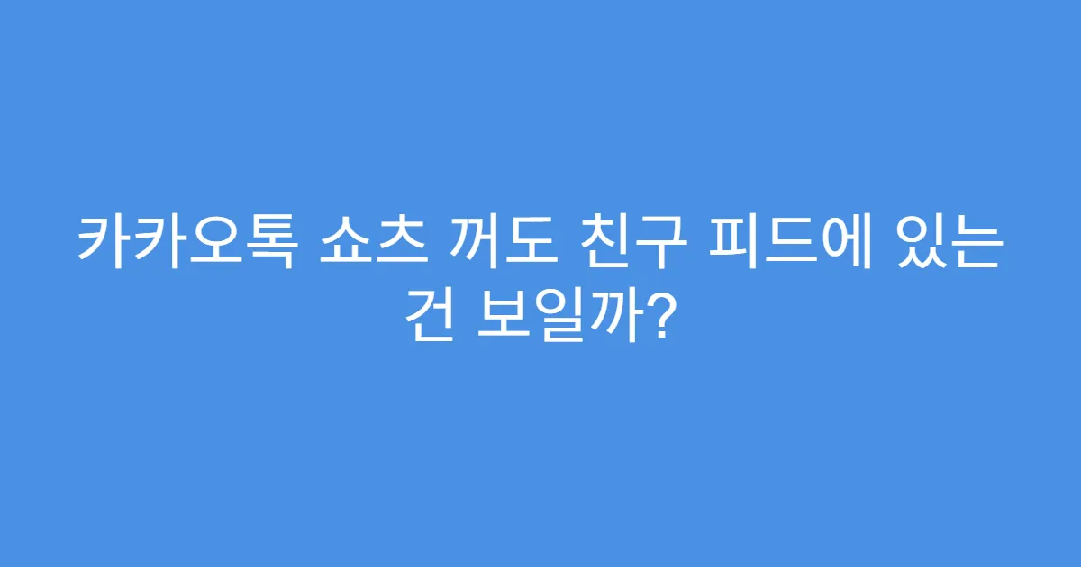 카카오톡 쇼츠 꺼도 친구 피드에 있는 건 보일까?