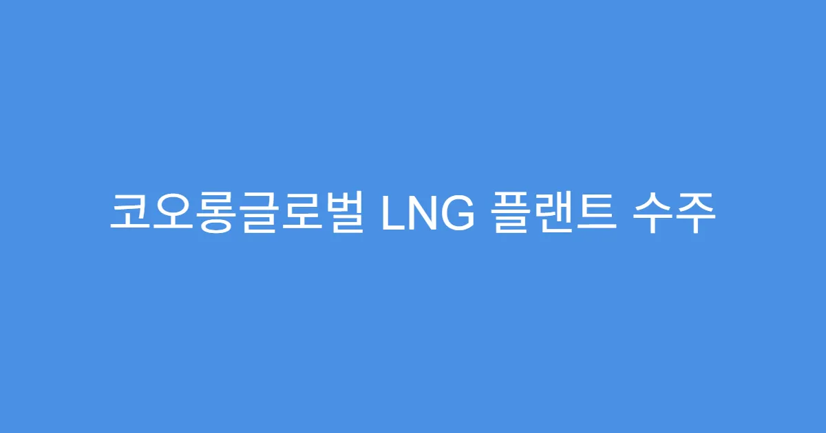 코오롱글로벌 LNG 플랜트 수주 기대감, 주가 영향은?