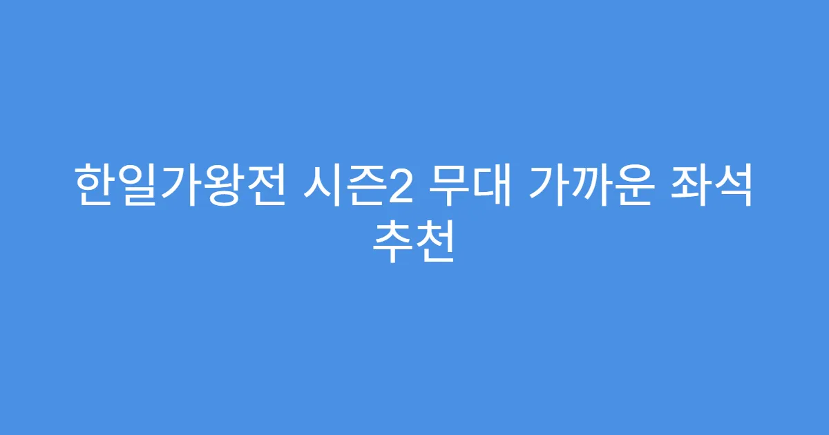 한일가왕전 시즌2 무대 가까운 좌석 추천