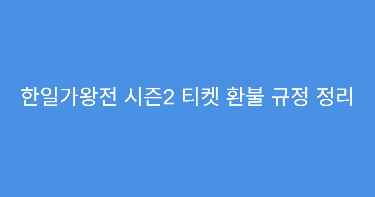 한일가왕전 시즌2 티켓 환불 규정 정리