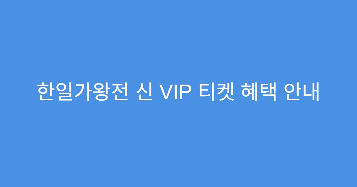 한일가왕전 신 VIP 티켓 혜택 안내