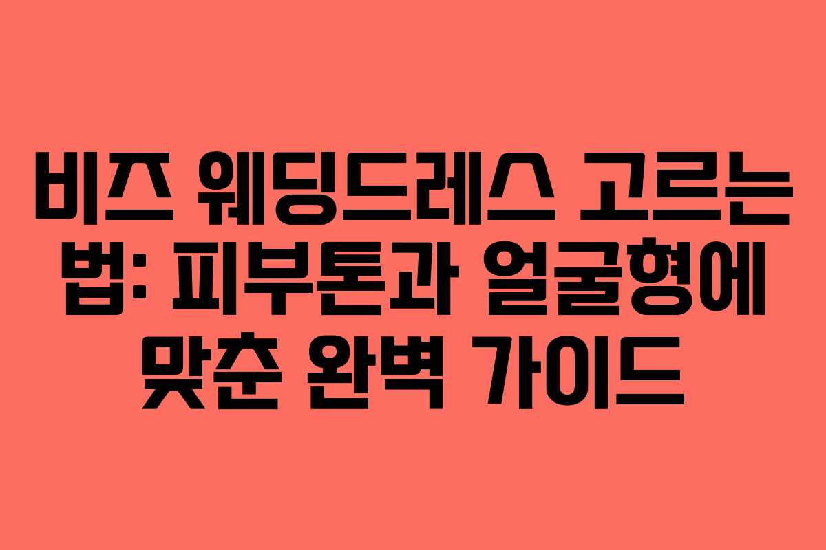 비즈 웨딩드레스 고르는 법: 피부톤과 얼굴형에 맞춘 완벽 가이드