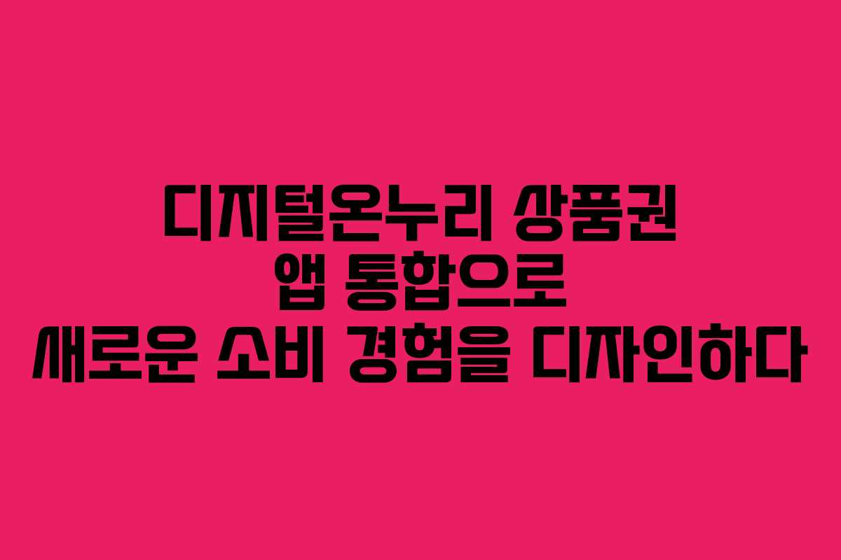디지털온누리 상품권 앱 통합으로 새로운 소비 경험을 디자인하다
