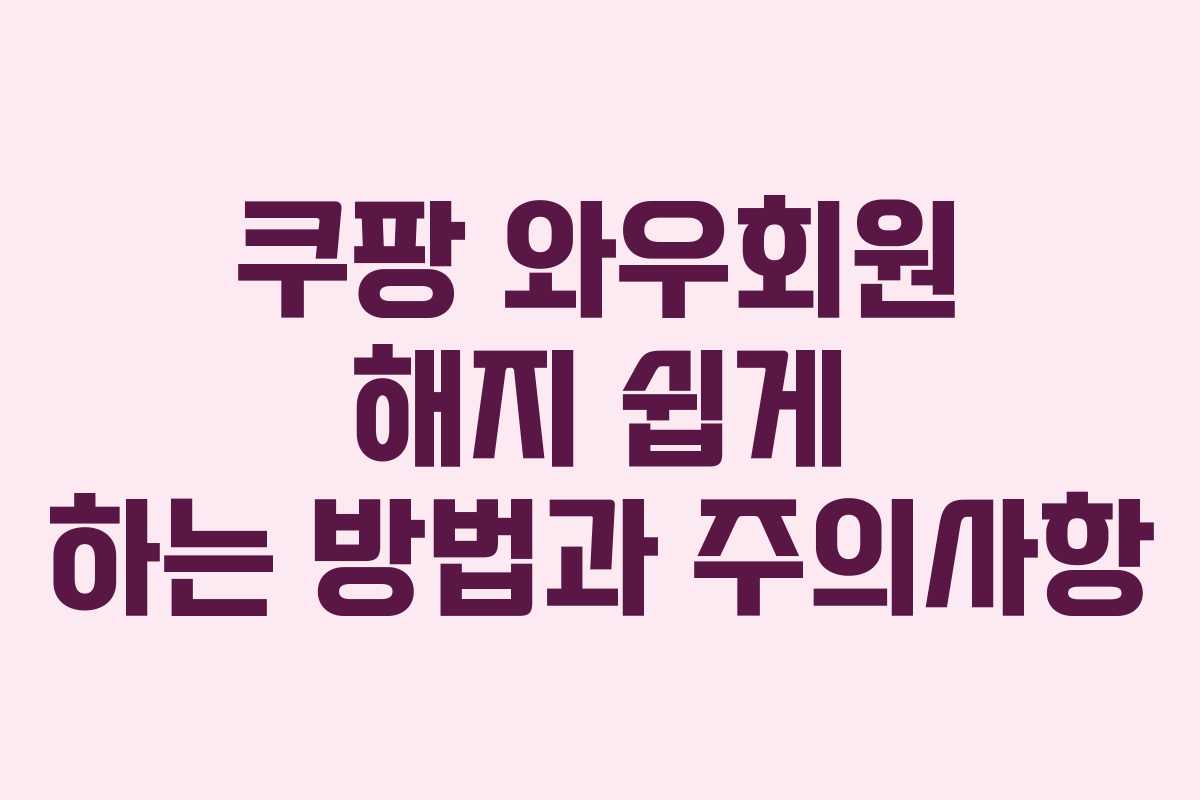 쿠팡 와우회원 해지 쉽게 하는 방법과 주의사항