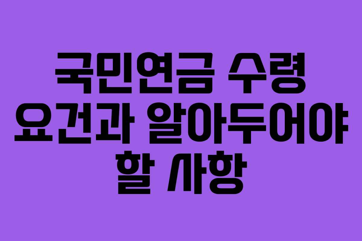 국민연금 수령 요건과 알아두어야 할 사항