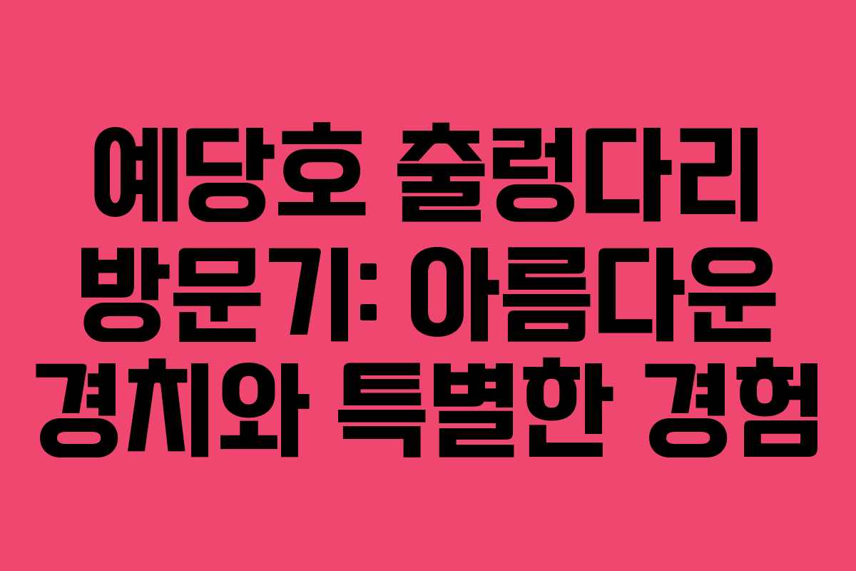 예당호 출렁다리 방문기: 아름다운 경치와 특별한 경험