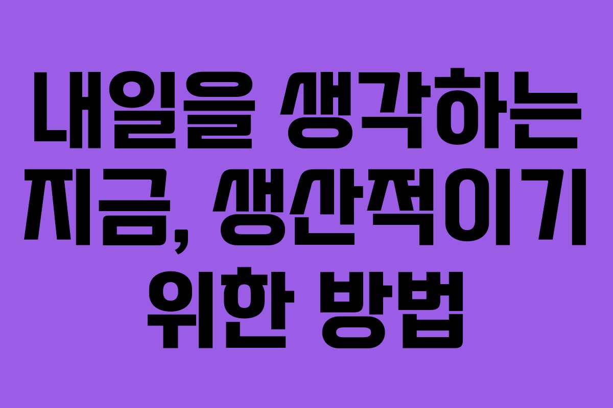 내일을 생각하는 지금, 생산적이기 위한 방법