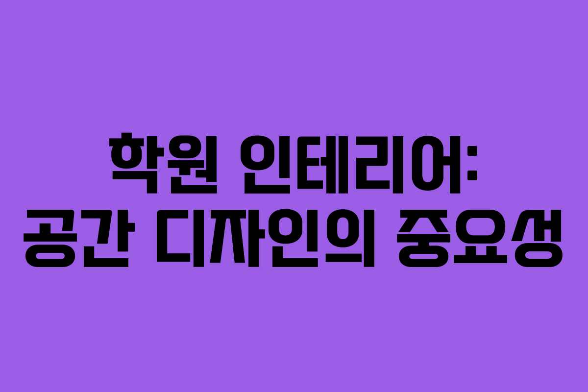 학원 인테리어: 공간 디자인의 중요성