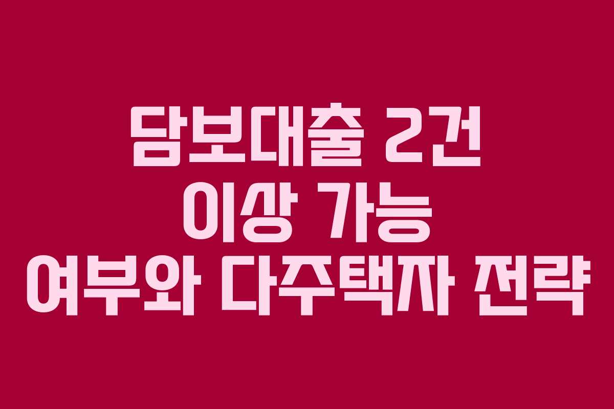 담보대출 2건 이상 가능 여부와 다주택자 전략