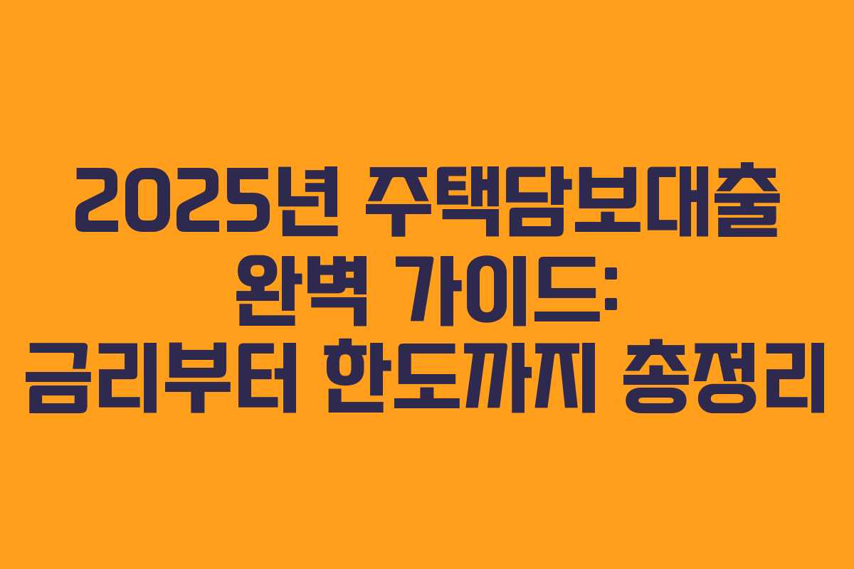 2025년 주택담보대출 완벽 가이드: 금리부터 한도까지 총정리
