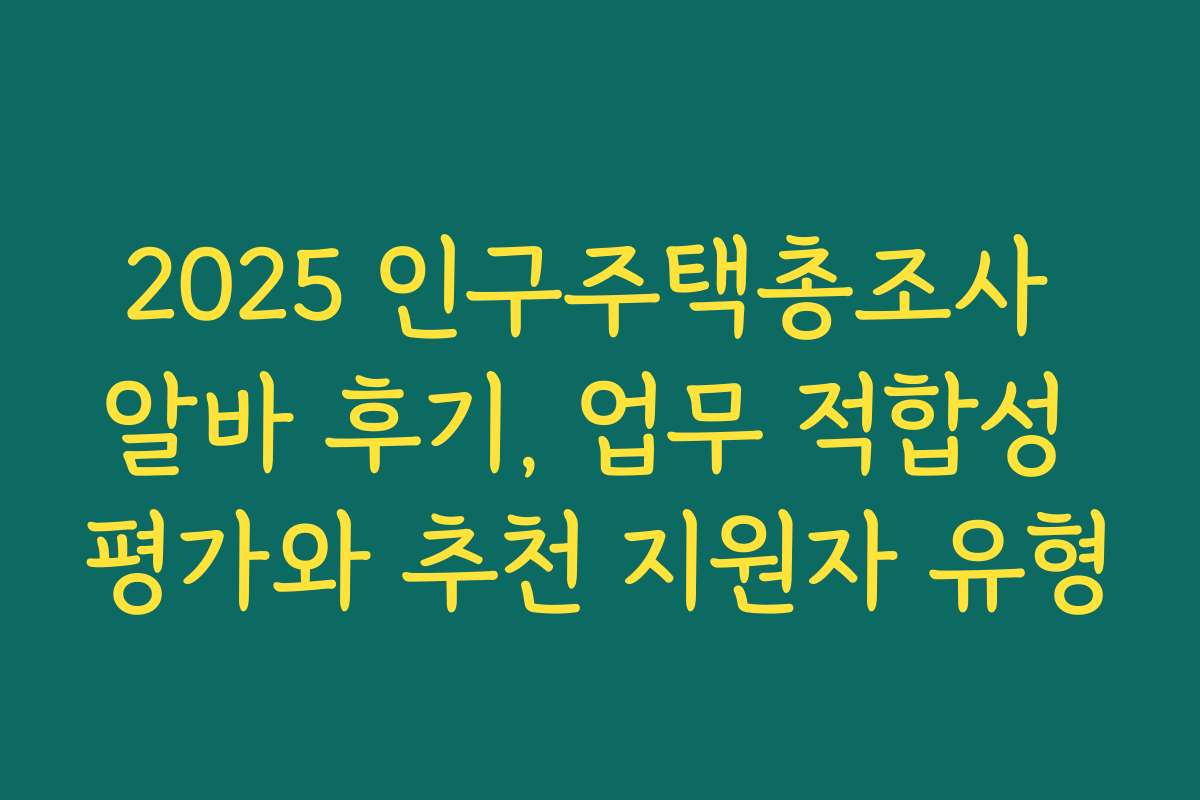 2025 인구주택총조사 알바 후기, 업무 적합성 평가와 추천 지원자 유형
