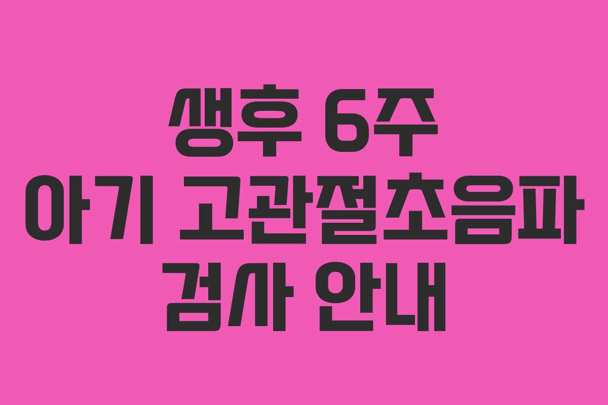 생후 6주 아기 고관절초음파 검사 안내 생후 6주 아기 고관절초음파 검사 안내