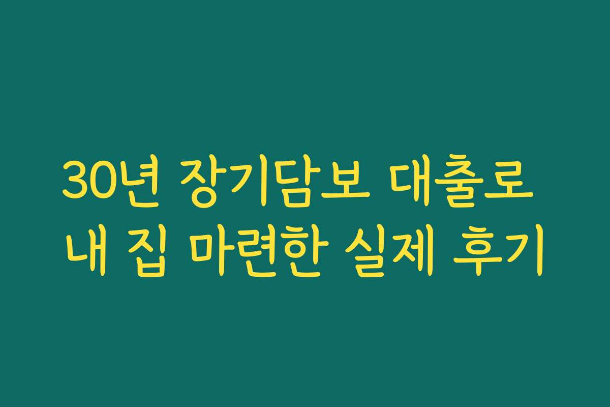 30년 장기담보 대출로 내 집 마련한 실제 후기