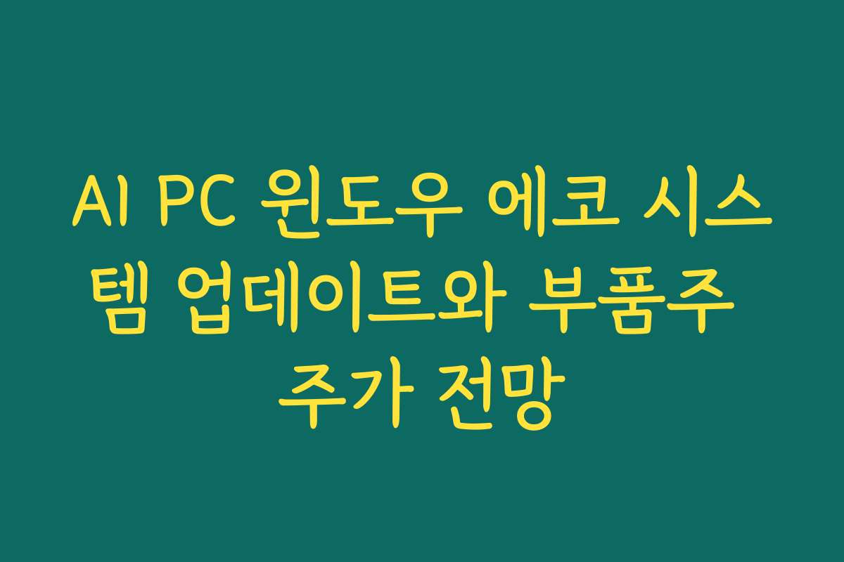AI PC 윈도우 에코 시스템 업데이트와 부품주 주가 전망 AI PC 윈도우 에코 시스템 업데이트와 부품주 주가 전망