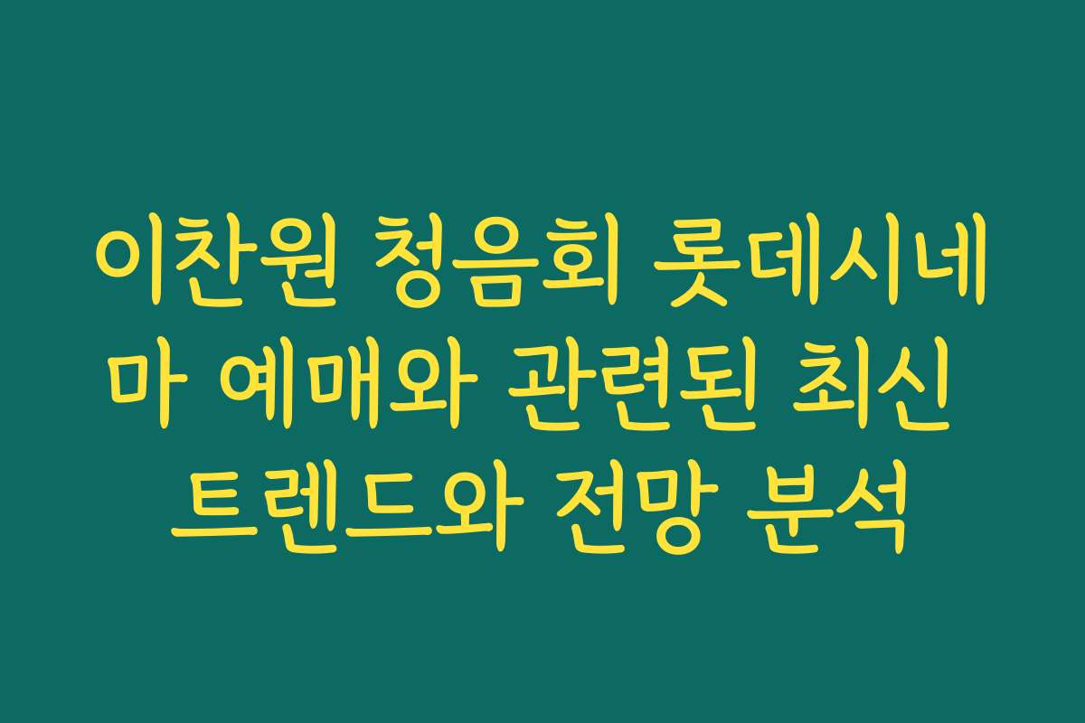 이찬원 청음회 롯데시네마 예매와 관련된 최신 트렌드와 전망 분석