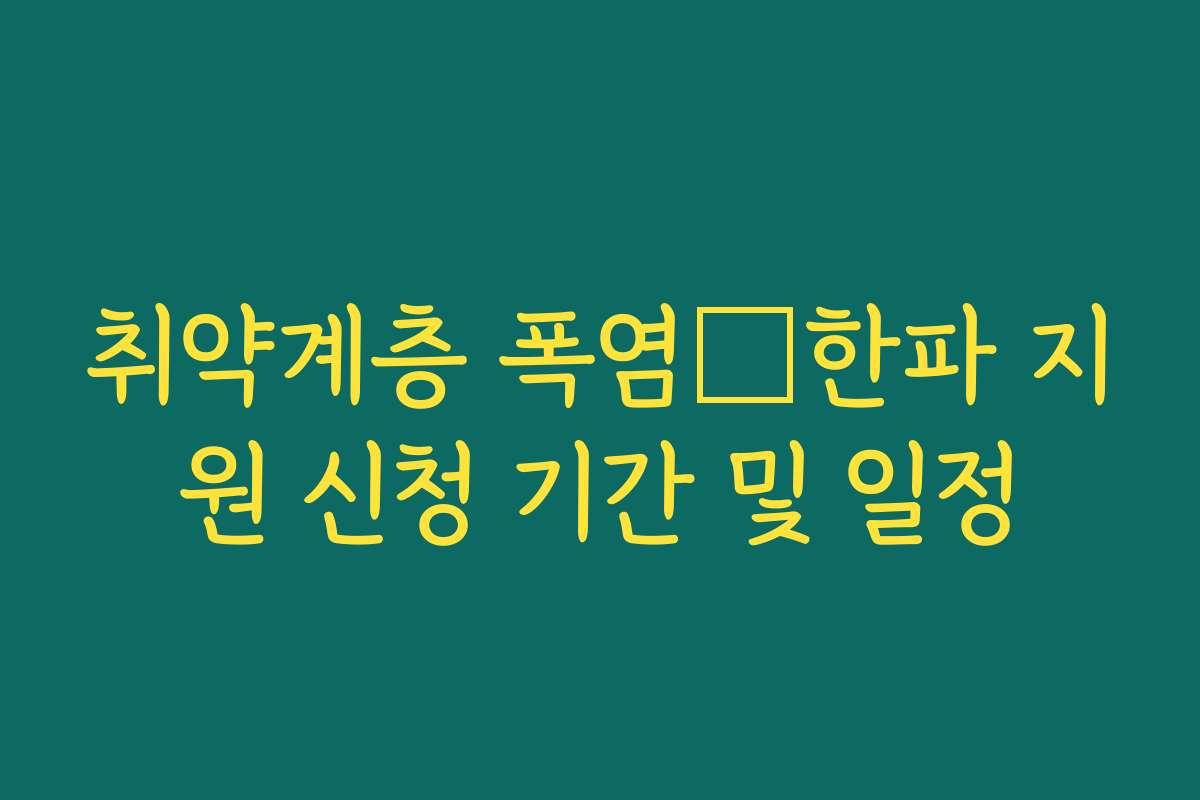 취약계층 폭염・한파 지원 신청 기간 및 일정 취약계층 폭염・한파 지원 신청 기간 및 일정