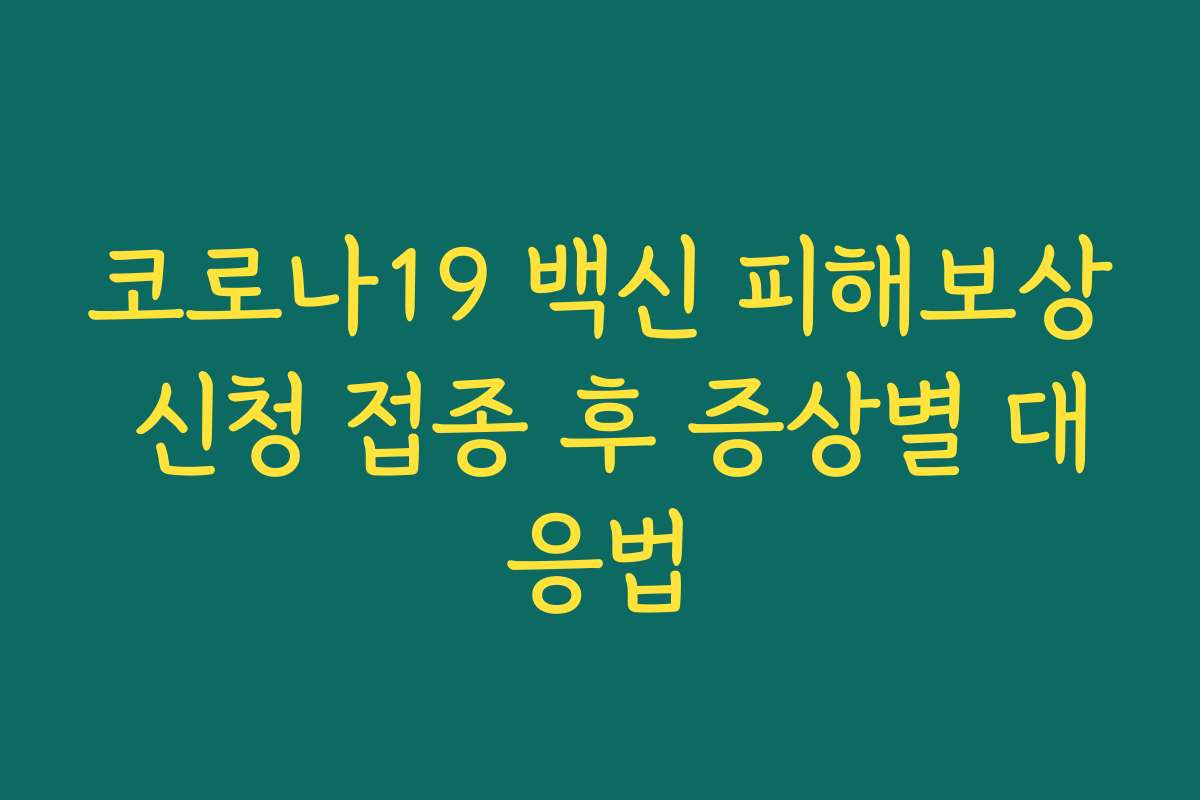 코로나19 백신 피해보상 신청 접종 후 증상별 대응법 코로나19 백신 피해보상 신청 접종 후 증상별 대응법