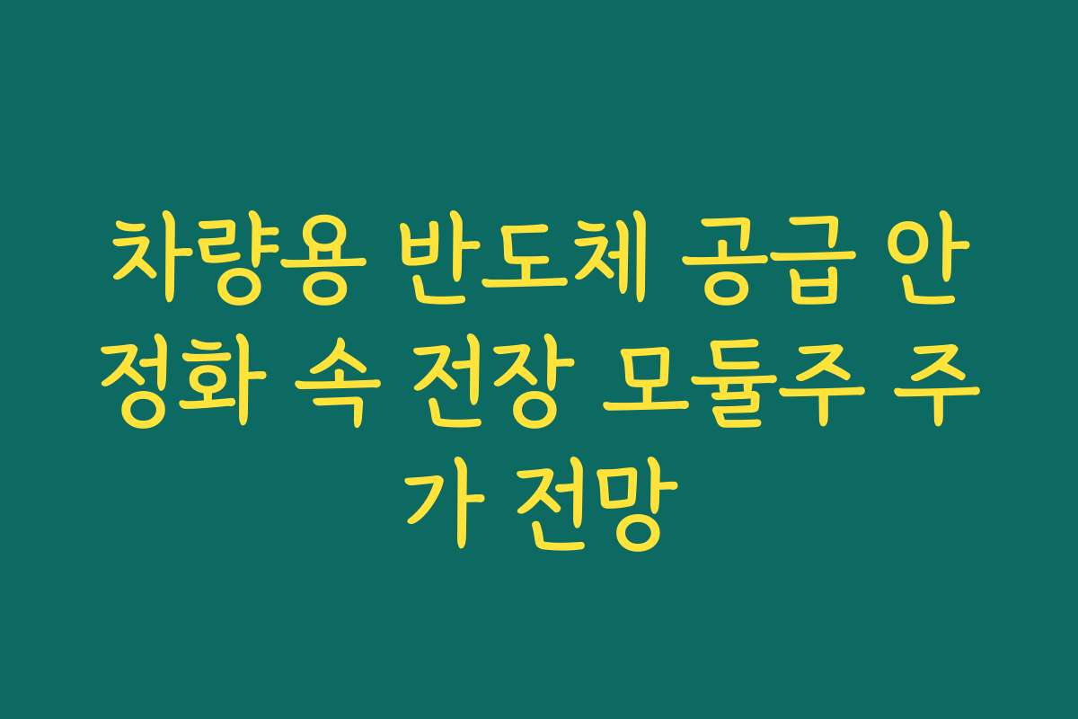 차량용 반도체 공급 안정화 속 전장 모듈주 주가 전망