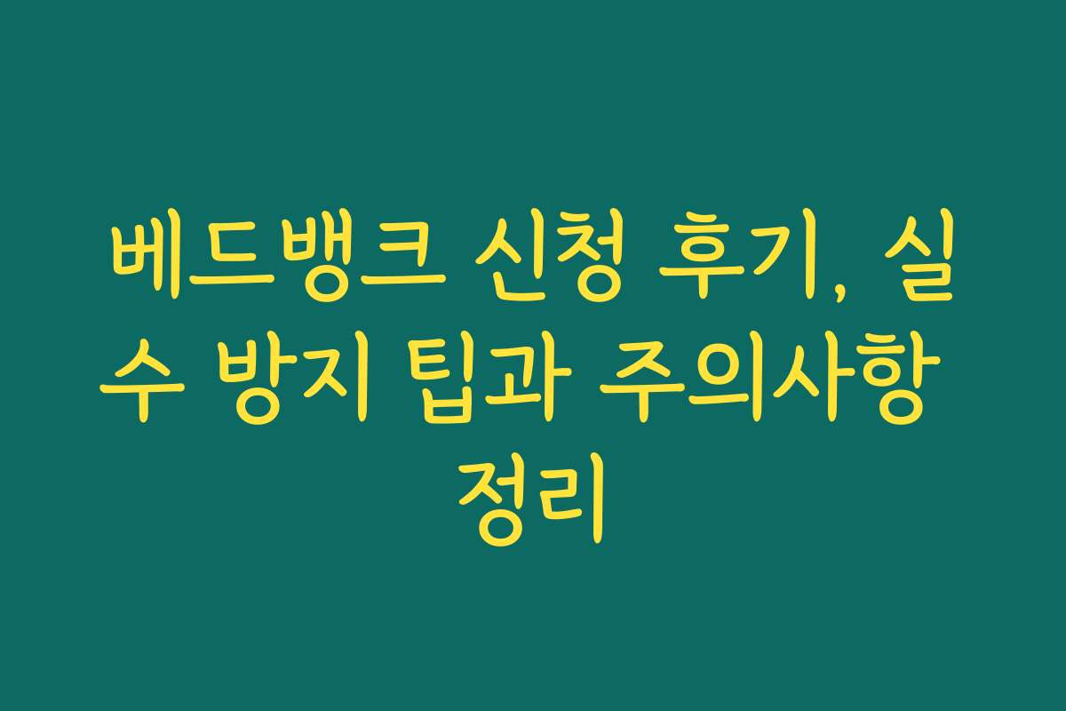 베드뱅크 신청 후기, 실수 방지 팁과 주의사항 정리