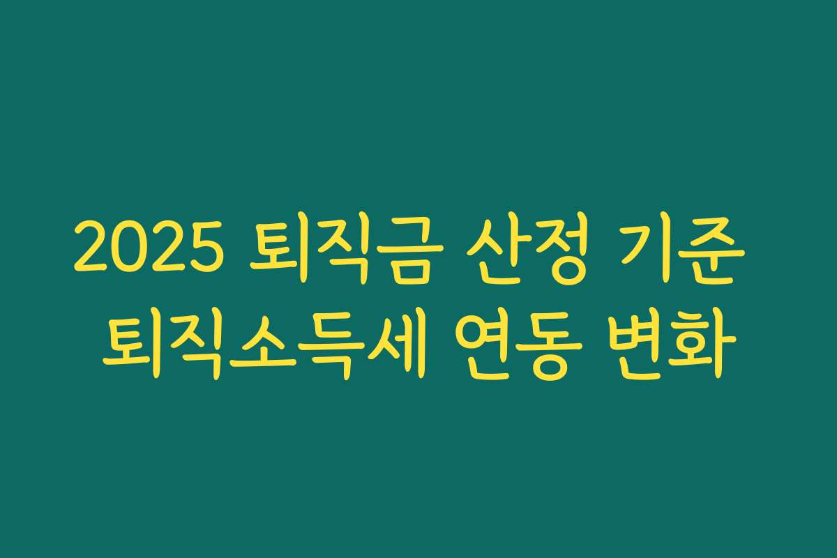 2025 퇴직금 산정 기준 퇴직소득세 연동 변화 2025 퇴직금 산정 기준 퇴직소득세 연동 변화