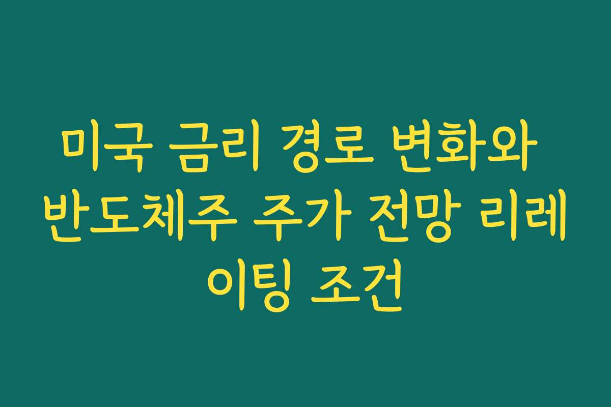 미국 금리 경로 변화와 반도체주 주가 전망 리레이팅 조건 미국 금리 경로 변화와 반도체주 주가 전망 리레이팅 조건