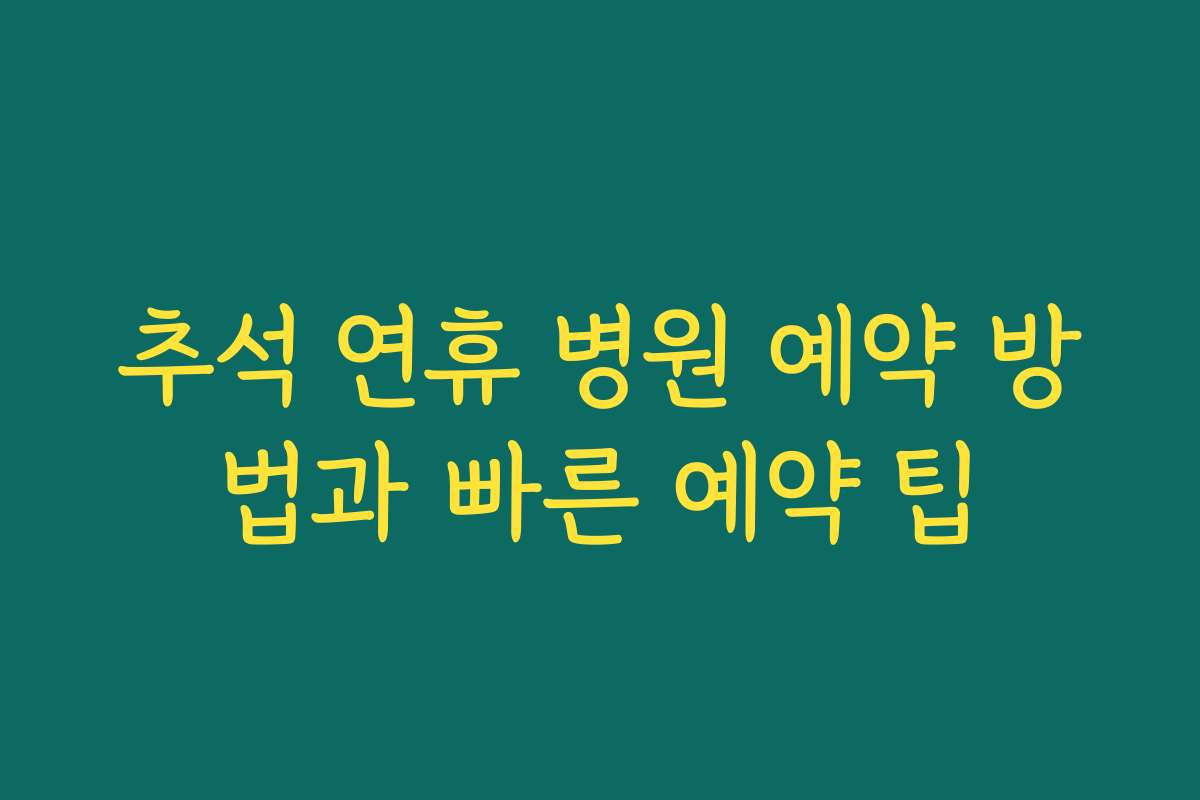 추석 연휴 병원 예약 방법과 빠른 예약 팁