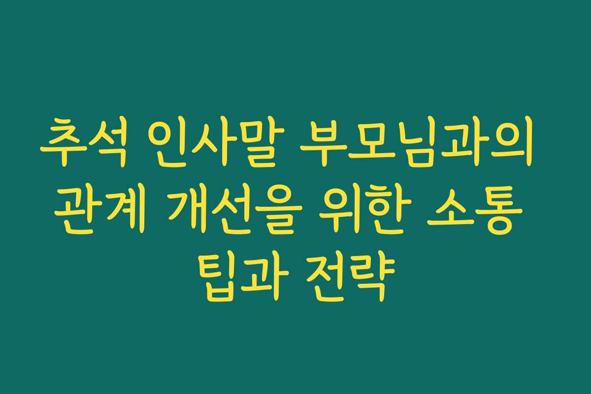 추석 인사말 부모님과의 관계 개선을 위한 소통 팁과 전략