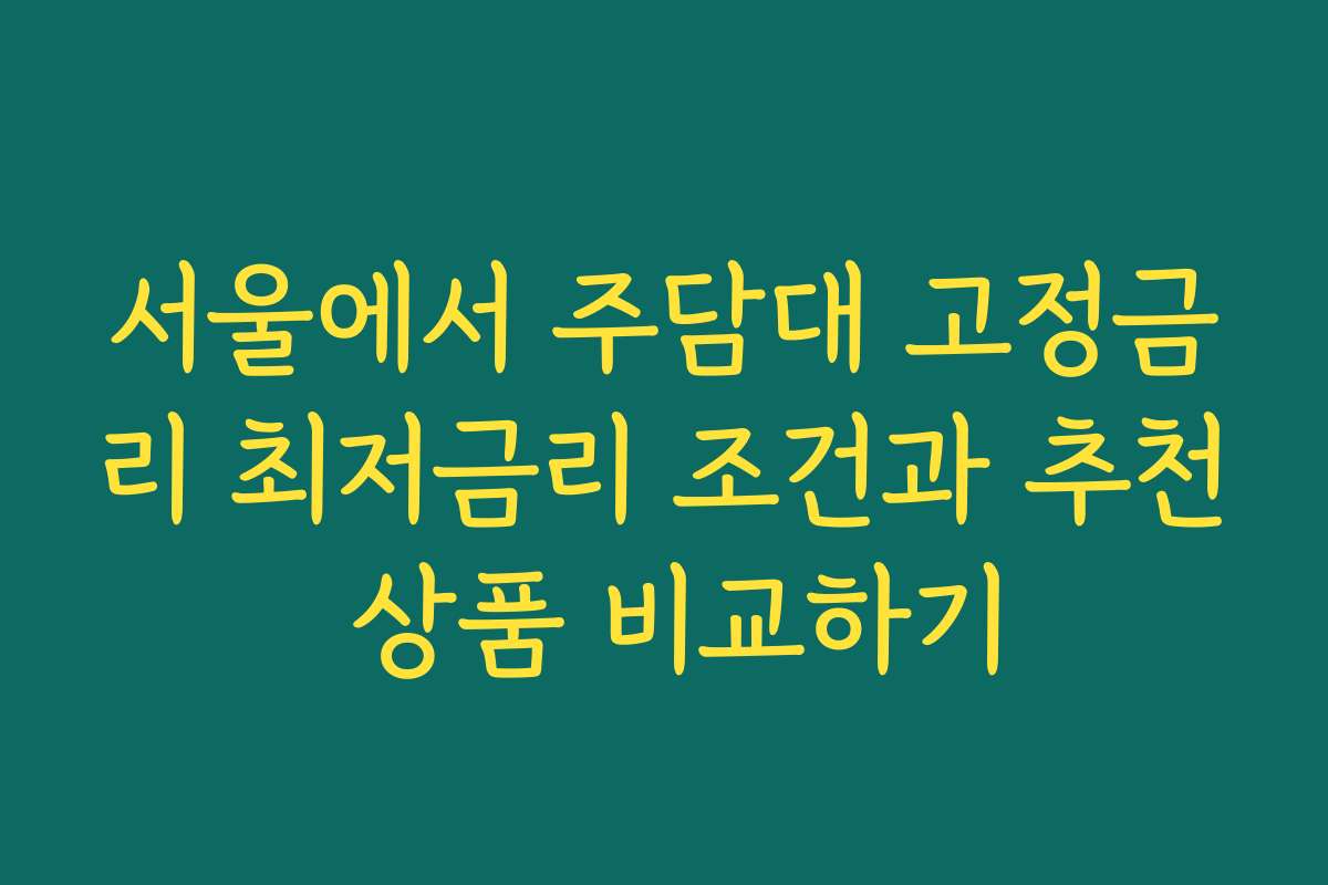 서울에서 주담대 고정금리 최저금리 조건과 추천 상품 비교하기