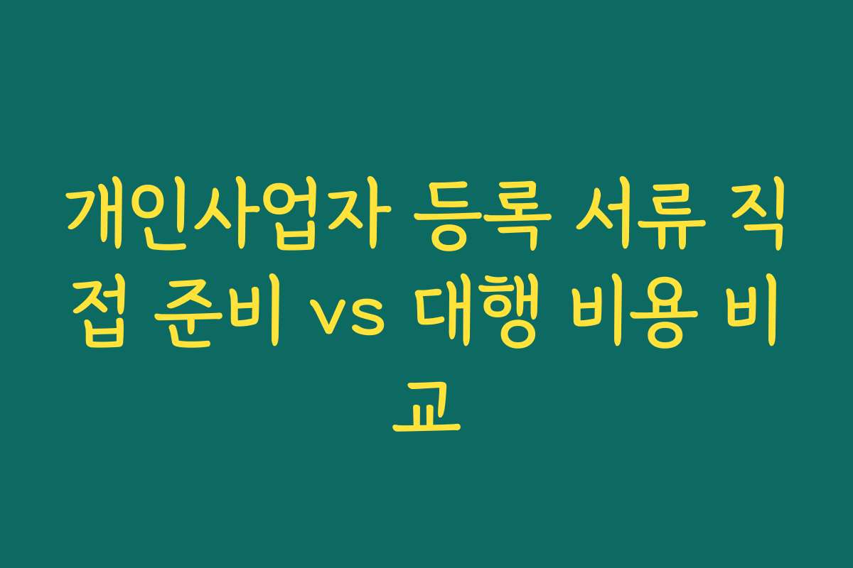 개인사업자 등록 서류 직접 준비 vs 대행 비용 비교 개인사업자 등록 서류 직접 준비 vs 대행 비용 비교