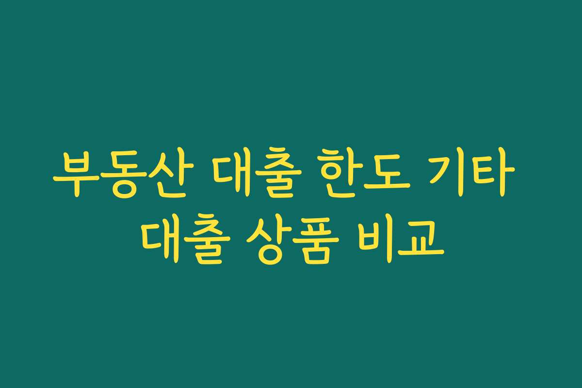 부동산 대출 한도 기타 대출 상품 비교 부동산 대출 한도 기타 대출 상품 비교