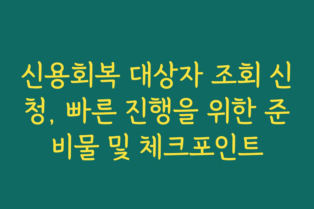 신용회복 대상자 조회 신청, 빠른 진행을 위한 준비물 및 체크포인트