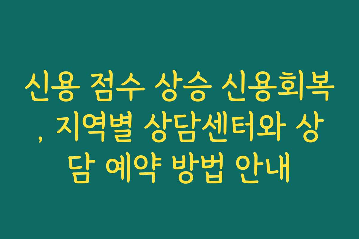 신용 점수 상승 신용회복, 지역별 상담센터와 상담 예약 방법 안내