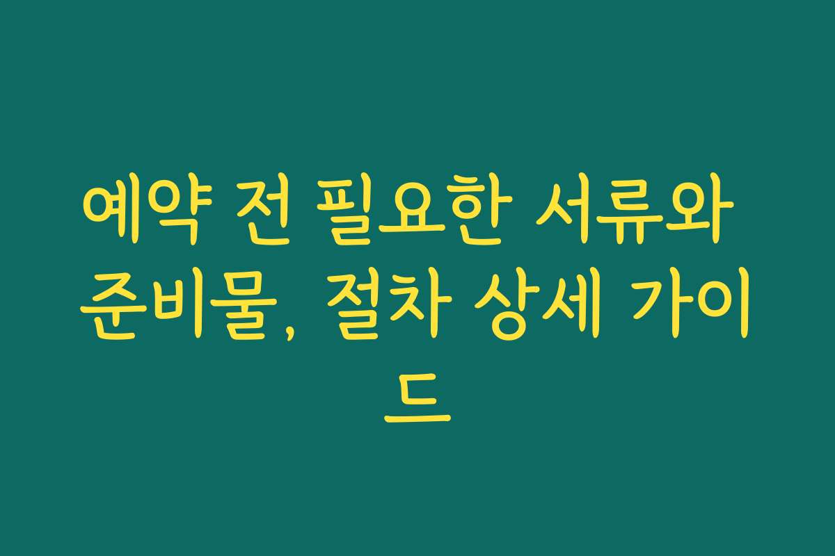 예약 전 필요한 서류와 준비물, 절차 상세 가이드