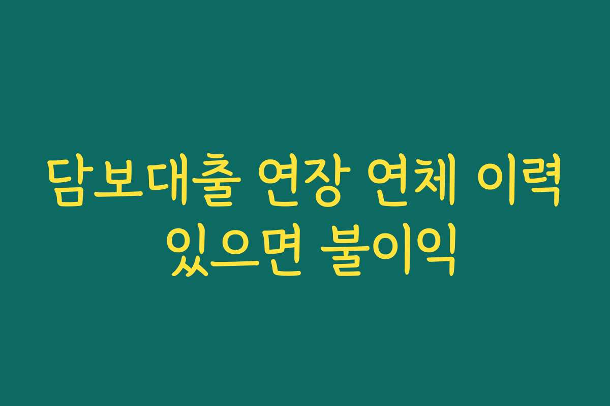 담보대출 연장 연체 이력 있으면 불이익