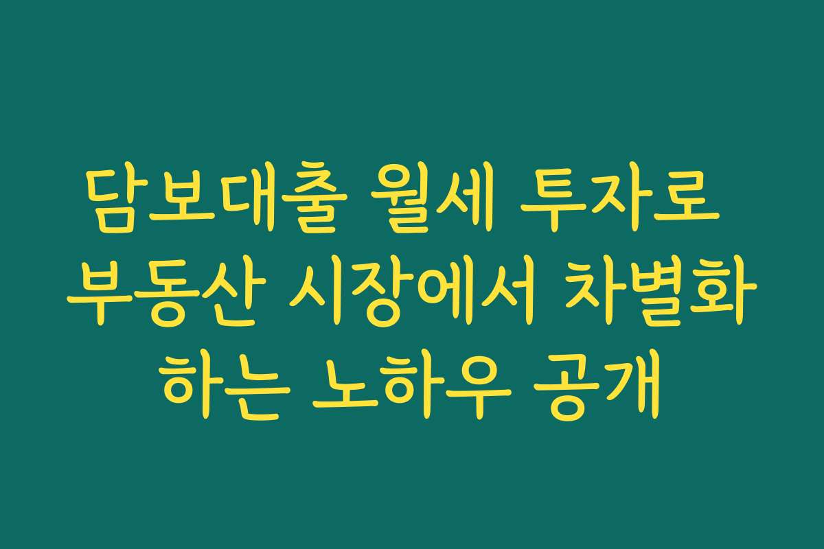 담보대출 월세 투자로 부동산 시장에서 차별화하는 노하우 공개