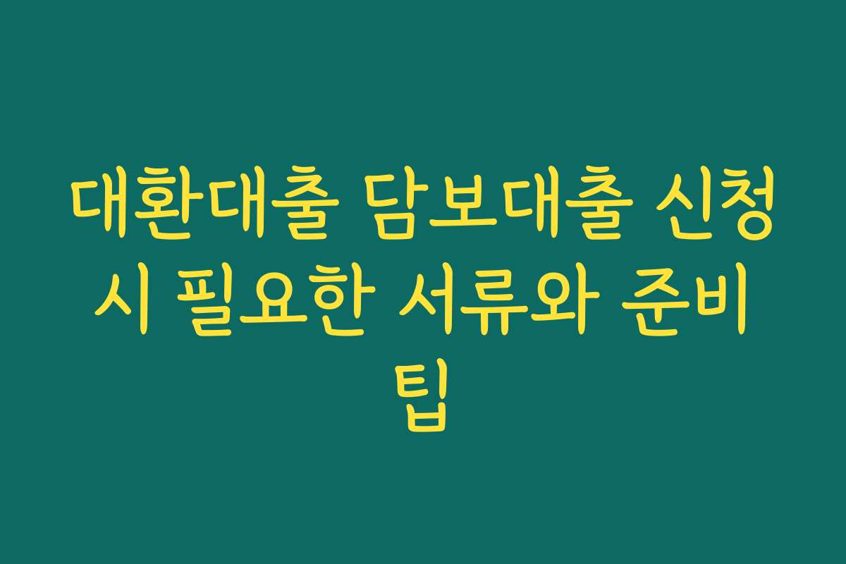 대환대출 담보대출 신청 시 필요한 서류와 준비 팁