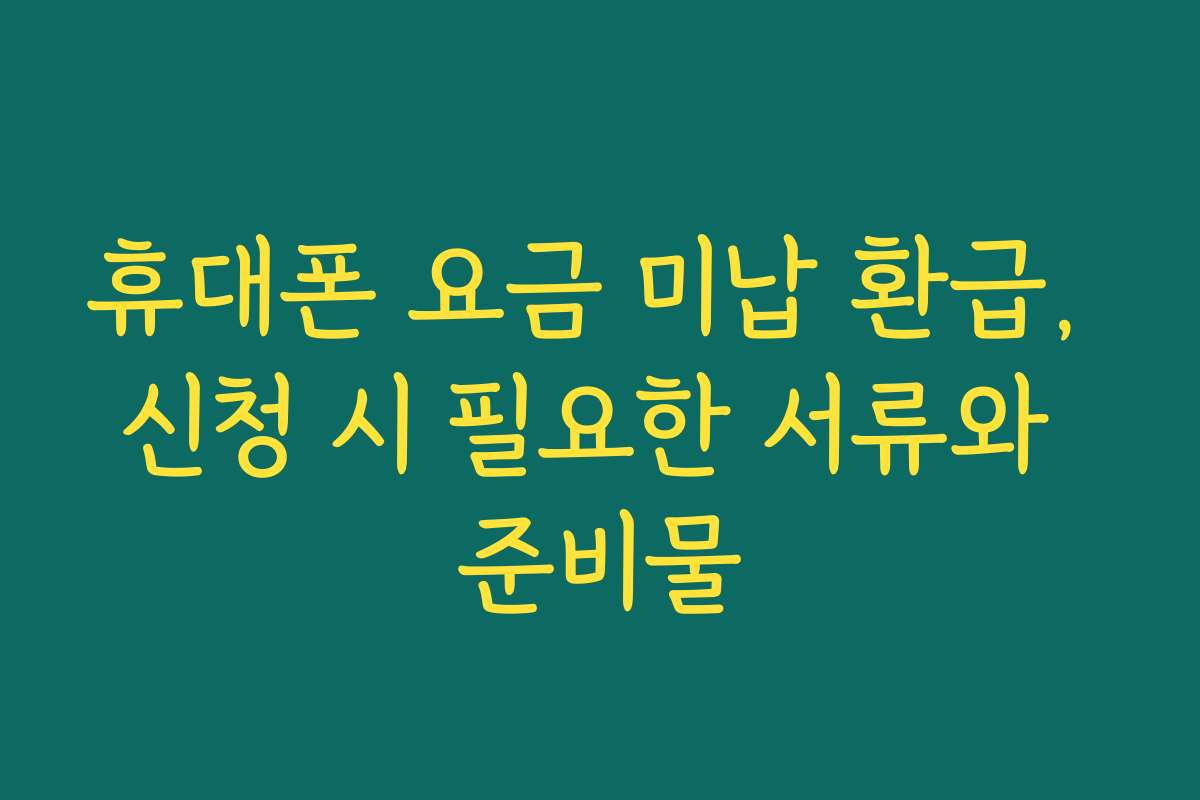 휴대폰 요금 미납 환급, 신청 시 필요한 서류와 준비물