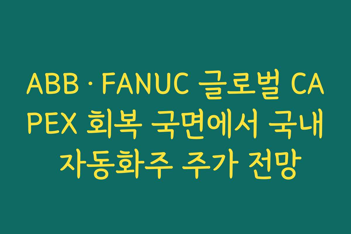 ABB·FANUC 글로벌 CAPEX 회복 국면에서 국내 자동화주 주가 전망