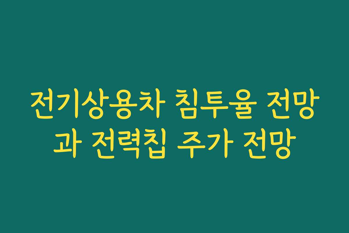 전기상용차 침투율 전망과 전력칩 주가 전망 전기상용차 침투율 전망과 전력칩 주가 전망