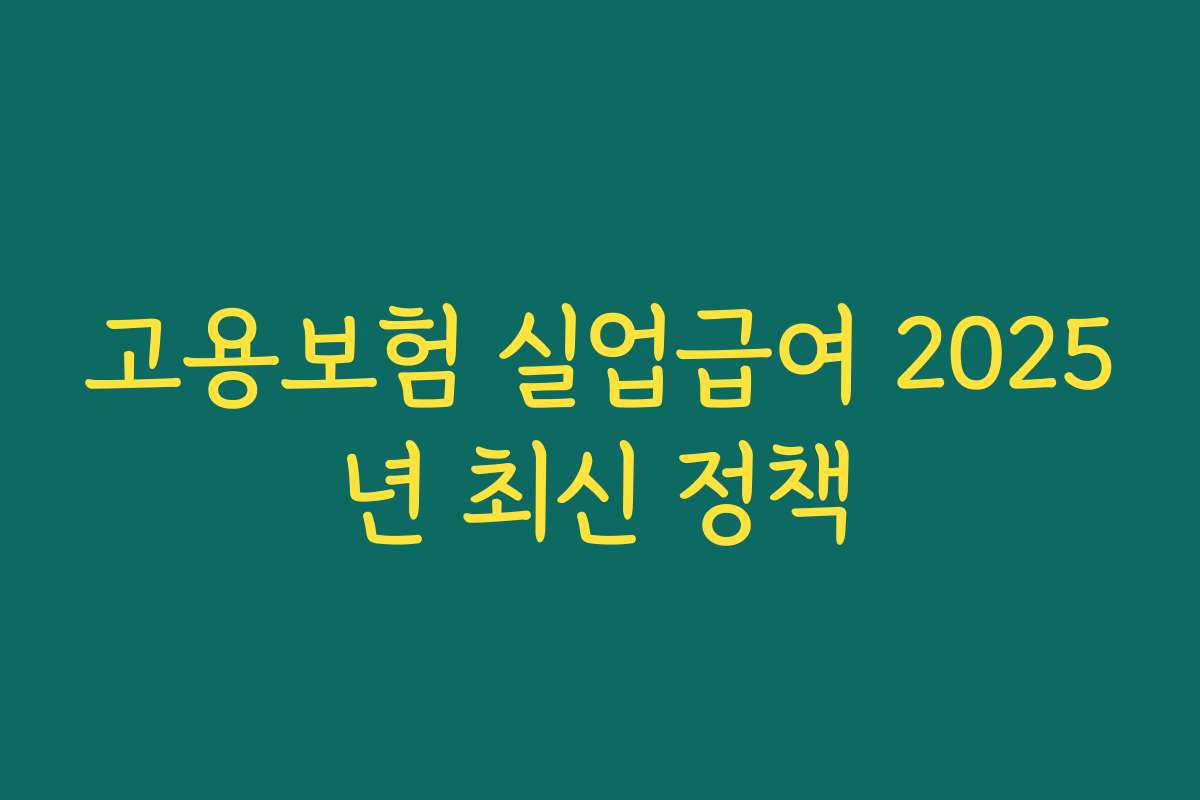 고용보험 실업급여 2025년 최신 정책 고용보험 실업급여 2025년 최신 정책