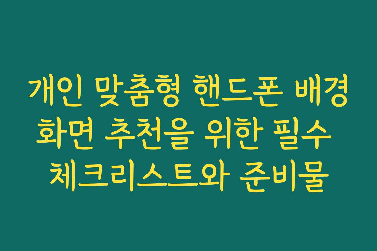개인 맞춤형 핸드폰 배경화면 추천을 위한 필수 체크리스트와 준비물