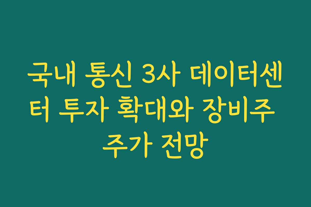 국내 통신 3사 데이터센터 투자 확대와 장비주 주가 전망 국내 통신 3사 데이터센터 투자 확대와 장비주 주가 전망