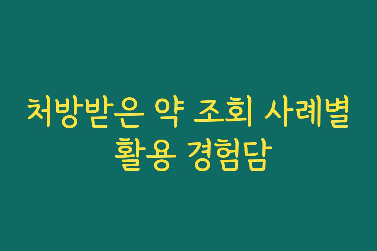 처방받은 약 조회 사례별 활용 경험담 처방받은 약 조회 사례별 활용 경험담