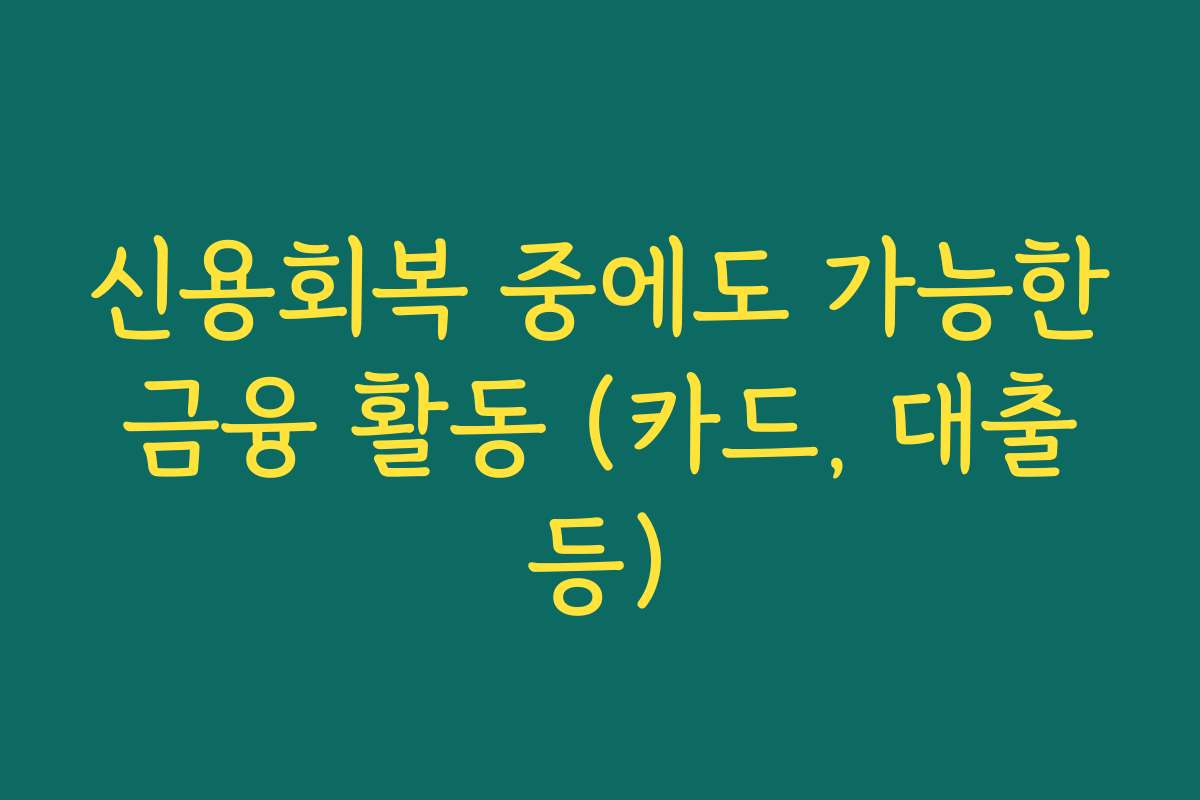 신용회복 중에도 가능한 금융 활동 (카드, 대출 등)