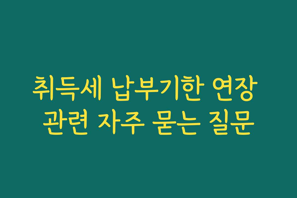 취득세 납부기한 연장 관련 자주 묻는 질문