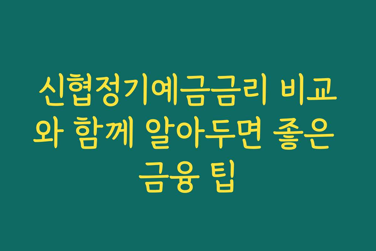 신협정기예금금리 비교와 함께 알아두면 좋은 금융 팁