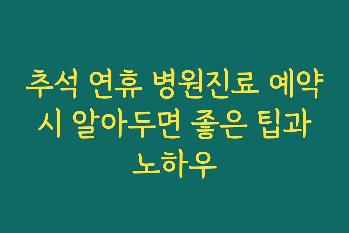 추석 연휴 병원진료 예약 시 알아두면 좋은 팁과 노하우