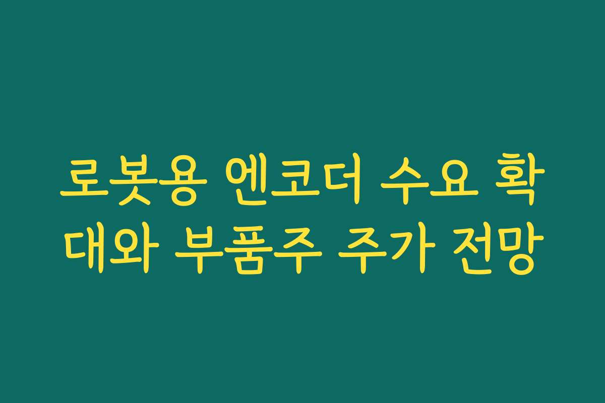 로봇용 엔코더 수요 확대와 부품주 주가 전망 로봇용 엔코더 수요 확대와 부품주 주가 전망