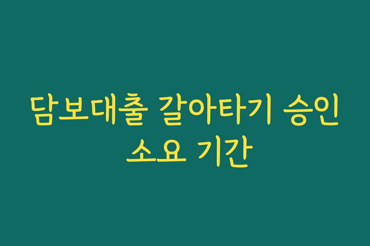 담보대출 갈아타기 승인 소요 기간